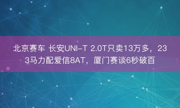北京赛车 长安UNI-T 2.0T只卖13万多,233马力配爱信8AT,厦门赛谈6秒破百