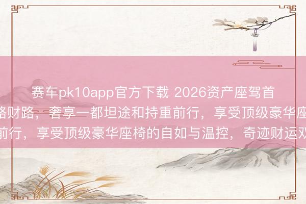 赛车pk10app官方下载 2026资产座驾首选，LUMMA助您执掌五路财路，奢享一都坦途和持重前行，享受顶级豪华座椅的自如与温控，奇迹财运双丰充