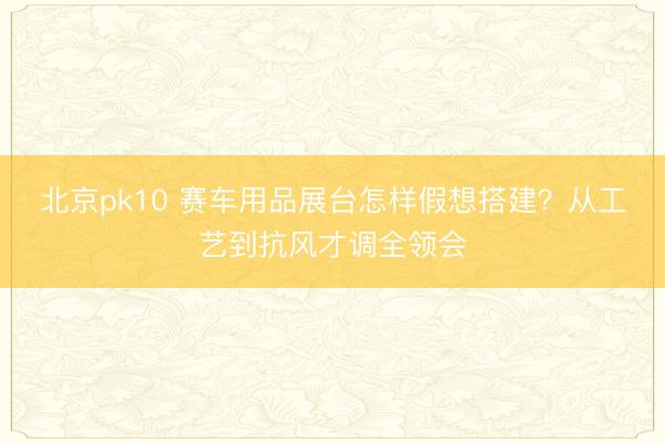 北京pk10 赛车用品展台怎样假想搭建?从工艺到抗风才调全领会