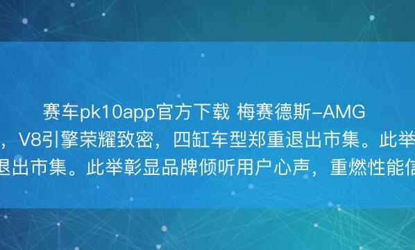赛车pk10app官方下载 梅赛德斯-AMG C63果决告别2.0T期间，V8引擎荣耀致密，四缸车型郑重退出市集。此举彰显品牌倾听用户心声，重燃性能信仰与声浪方式