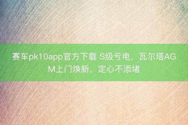 赛车pk10app官方下载 S级亏电,瓦尔塔AGM上门焕新,定心不添堵
