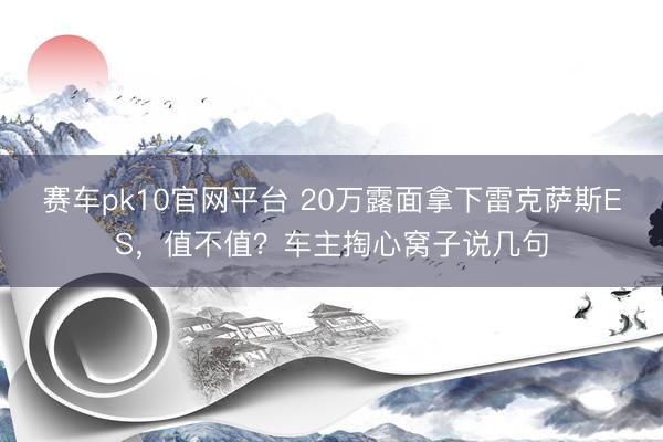 赛车pk10官网平台 20万露面拿下雷克萨斯ES,值不值?车主掏心窝子说几句