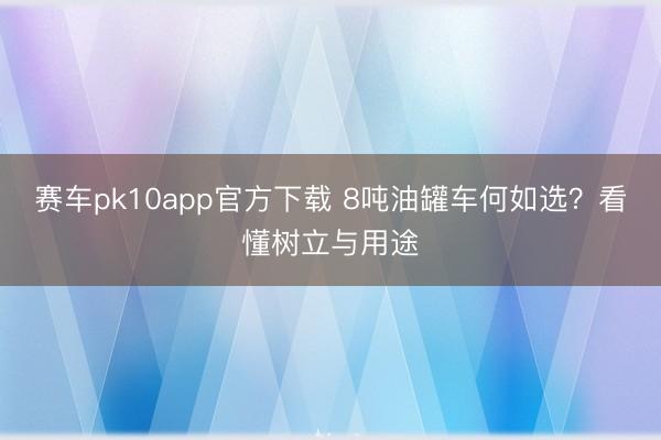 赛车pk10app官方下载 8吨油罐车何如选？看懂树立与用途
