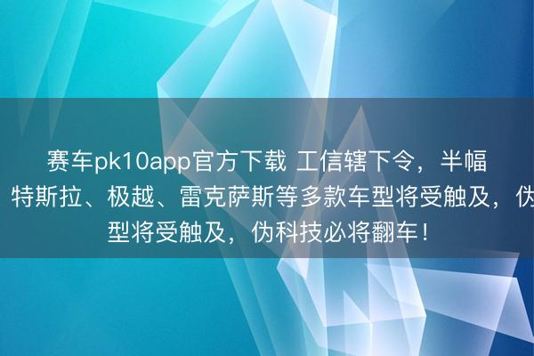 赛车pk10app官方下载 工信辖下令,半幅场地盘遭拔除,特斯拉、极越、雷克萨斯等多款车型将受触及,伪科技必将翻车!