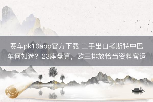 赛车pk10app官方下载 二手出口考斯特中巴车何如选?23座盘算,欧三排放恰当资料客运