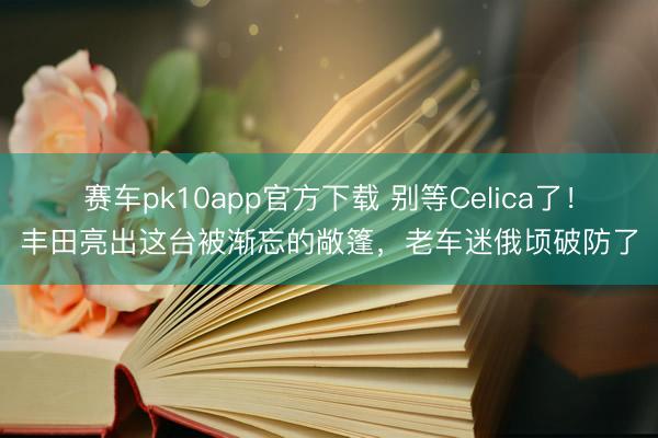 赛车pk10app官方下载 别等Celica了!丰田亮出这台被渐忘的敞篷,老车迷俄顷破防了