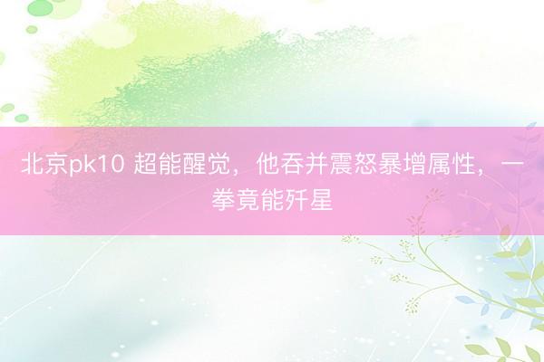北京pk10 超能醒觉，他吞并震怒暴增属性，一拳竟能歼星