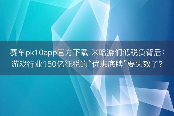 赛车pk10app官方下载 米哈游们低税负背后：游戏行业150亿征税的“优惠底牌”要失效了？