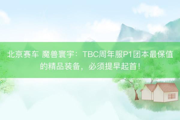 北京赛车 魔兽寰宇：TBC周年服P1团本最保值的精品装备，必须提早起首！