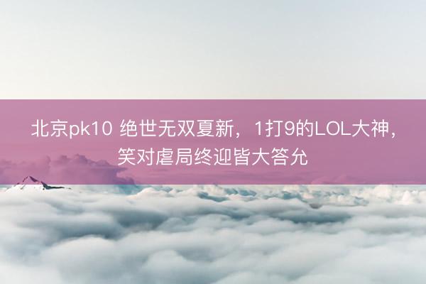 北京pk10 绝世无双夏新,1打9的LOL大神,笑对虐局终迎皆大答允