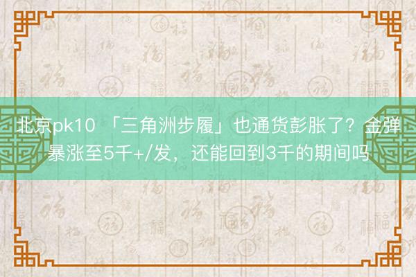北京pk10 「三角洲步履」也通货彭胀了？金弹暴涨至5千+/发，还能回到3千的期间吗