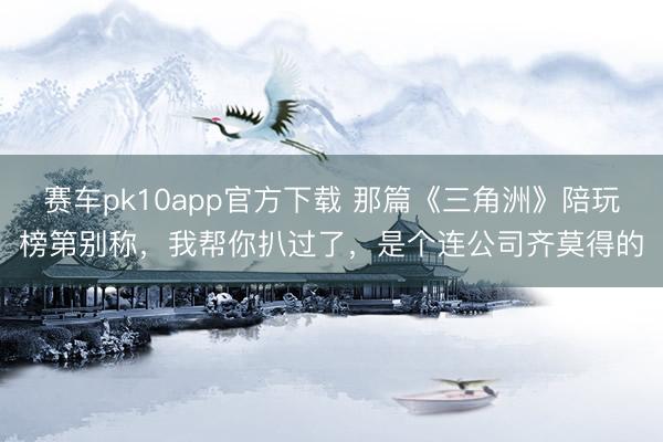 赛车pk10app官方下载 那篇《三角洲》陪玩榜第别称，我帮你扒过了，是个连公司齐莫得的
