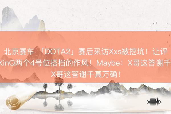 北京赛车 「DOTA2」赛后采访Xxs被挖坑!让评价Fy和XinQ两个4号位搭档的作风!Maybe:X哥这答谢千真万确!