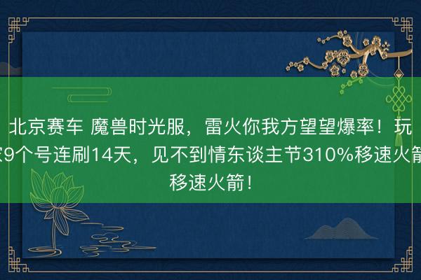 北京赛车 魔兽时光服，雷火你我方望望爆率！玩家9个号连刷14天，见不到情东谈主节310%移速火箭！