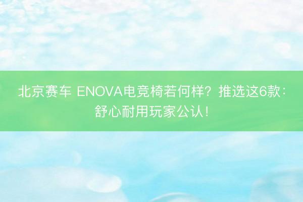 北京赛车 ENOVA电竞椅若何样？推选这6款：舒心耐用玩家公认！