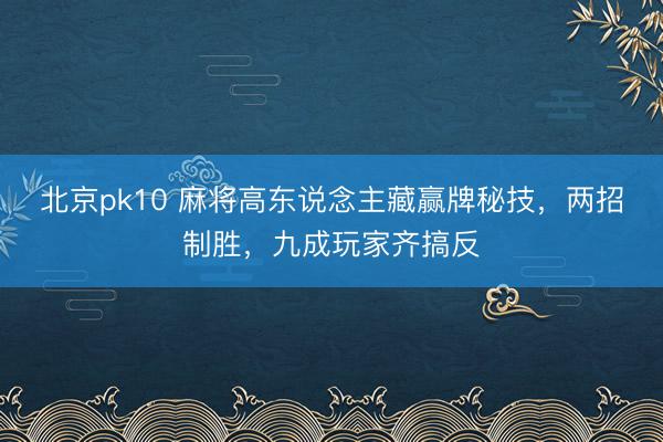 北京pk10 麻将高东说念主藏赢牌秘技，两招制胜，九成玩家齐搞反