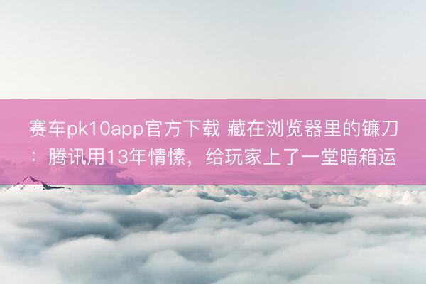 赛车pk10app官方下载 藏在浏览器里的镰刀：腾讯用13年情愫，给玩家上了一堂暗箱运