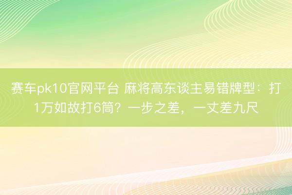 赛车pk10官网平台 麻将高东谈主易错牌型:打1万如故打6筒?一步之差,一丈差九尺