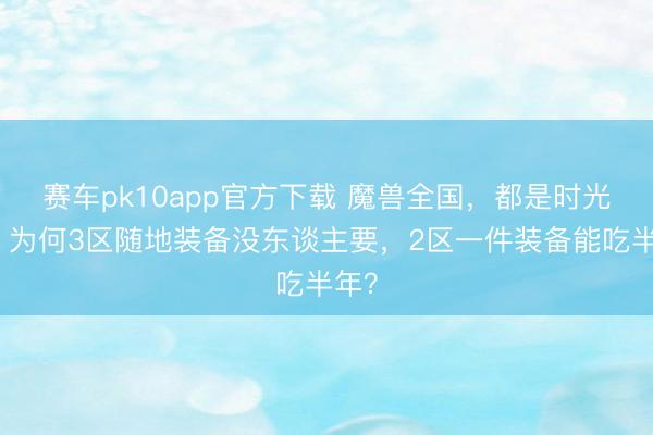 赛车pk10app官方下载 魔兽全国，都是时光服，为何3区随地装备没东谈主要，2区一件装备能吃半年？