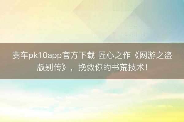 赛车pk10app官方下载 匠心之作《网游之盗版别传》，挽救你的书荒技术！