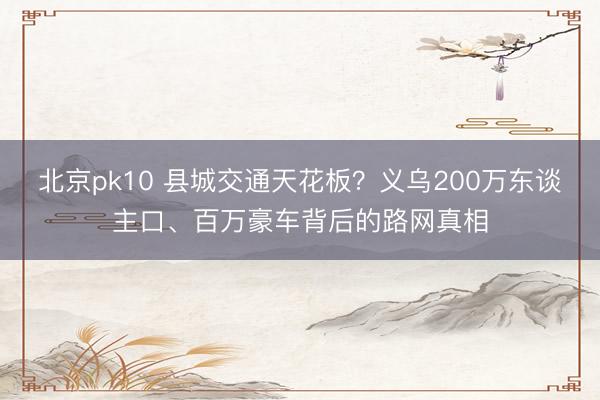 北京pk10 县城交通天花板？义乌200万东谈主口、百万豪车背后的路网真相