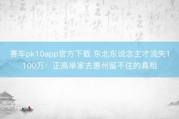 赛车pk10app官方下载 东北东说念主才流失1100万：正高举家去惠州留不住的真相