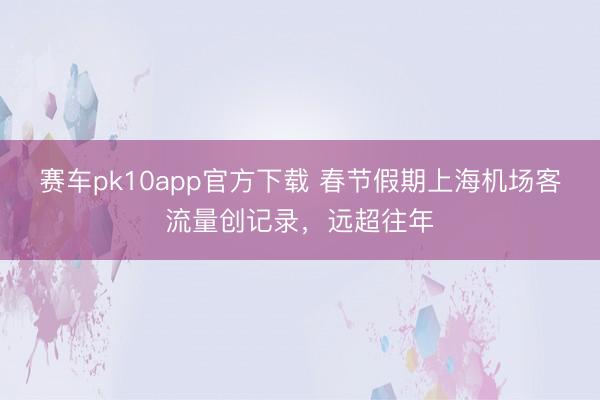 赛车pk10app官方下载 春节假期上海机场客流量创记录，远超往年