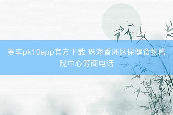 赛车pk10app官方下载 珠海香洲区保健食物糟跶中心筹商电话
