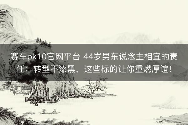 赛车pk10官网平台 44岁男东说念主相宜的责任：转型不漆黑，这些标的让你重燃厚谊！