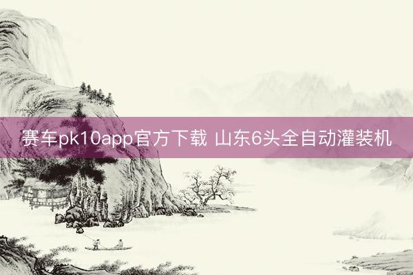 赛车pk10app官方下载 山东6头全自动灌装机