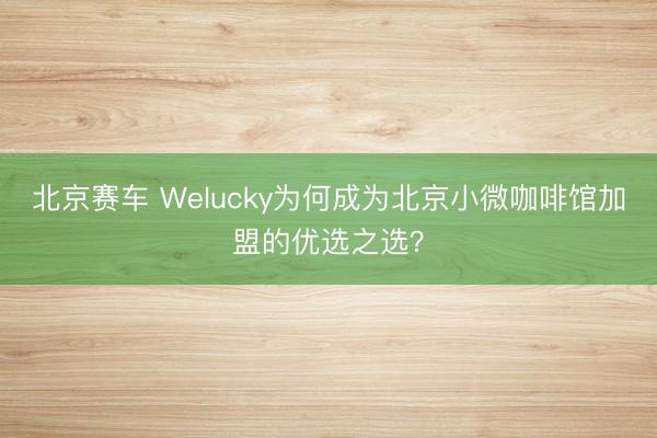 北京赛车 Welucky为何成为北京小微咖啡馆加盟的优选之选？