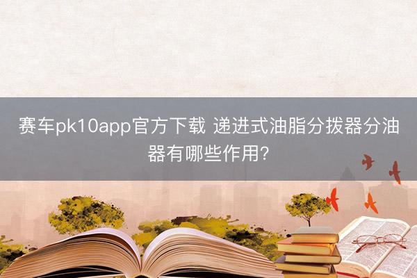 赛车pk10app官方下载 递进式油脂分拨器分油器有哪些作用？