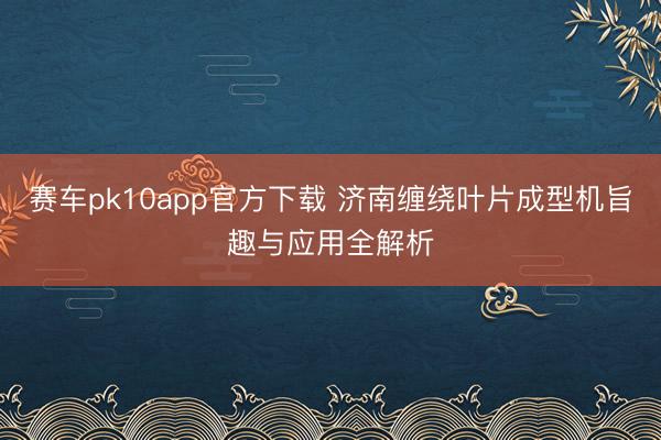 赛车pk10app官方下载 济南缠绕叶片成型机旨趣与应用全解析