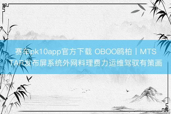 赛车pk10app官方下载 OBOO鸥柏丨MTSTAR发布屏系统外网料理费力运维驾驭有策画