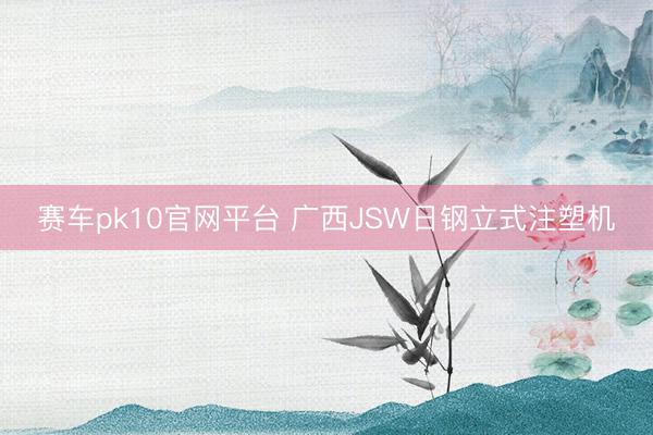 赛车pk10官网平台 广西JSW日钢立式注塑机