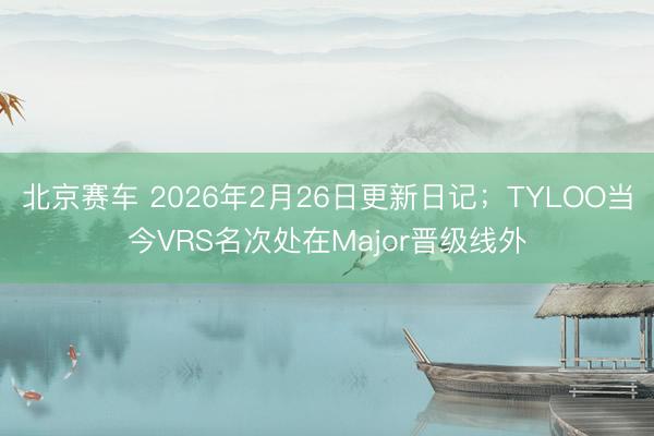 北京赛车 2026年2月26日更新日记；TYLOO当今VRS名次处在Major晋级线外
