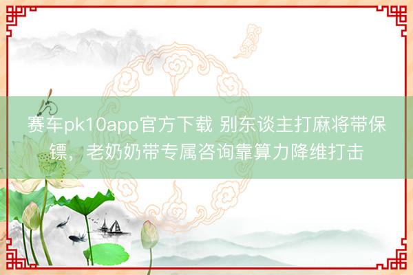 赛车pk10app官方下载 别东谈主打麻将带保镖，老奶奶带专属咨询靠算力降维打击