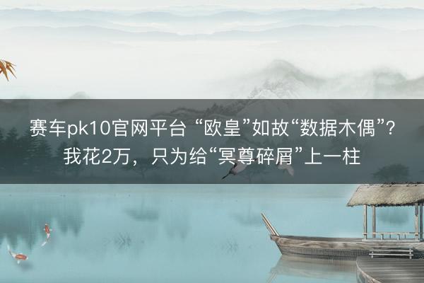 赛车pk10官网平台 “欧皇”如故“数据木偶”？我花2万，只为给“冥尊碎屑”上一柱