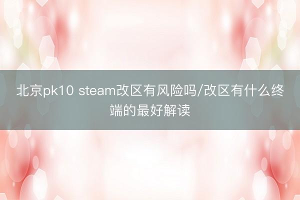 北京pk10 steam改区有风险吗/改区有什么终端的最好解读