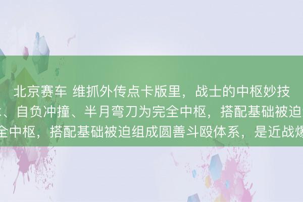 北京赛车 维抓外传点卡版里，战士的中枢妙技以猛火剑法、刺杀剑术、自负冲撞、半月弯刀为完全中枢，搭配基础被迫组成圆善斗殴体系，是近战爆发