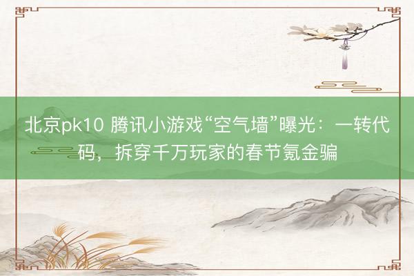 北京pk10 腾讯小游戏“空气墙”曝光：一转代码，拆穿千万玩家的春节氪金骗