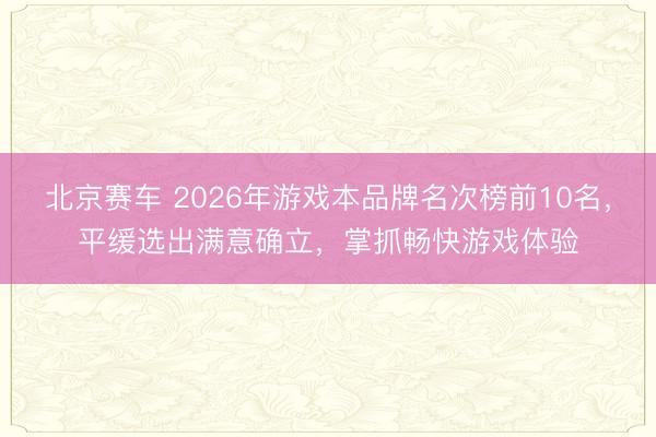 北京赛车 2026年游戏本品牌名次榜前10名，平缓选出满意确立，掌抓畅快游戏体验