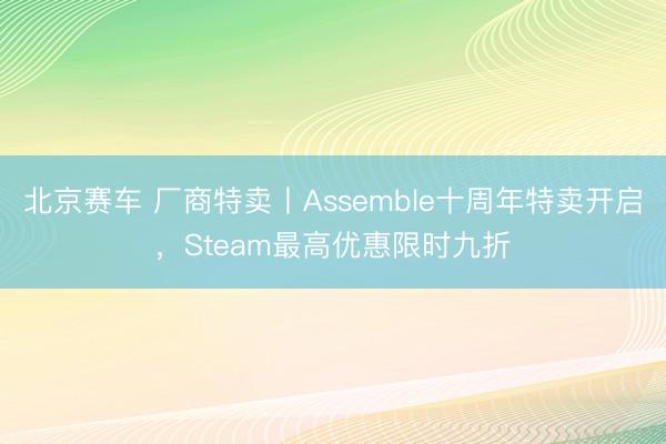 北京赛车 厂商特卖丨Assemble十周年特卖开启，Steam最高优惠限时九折