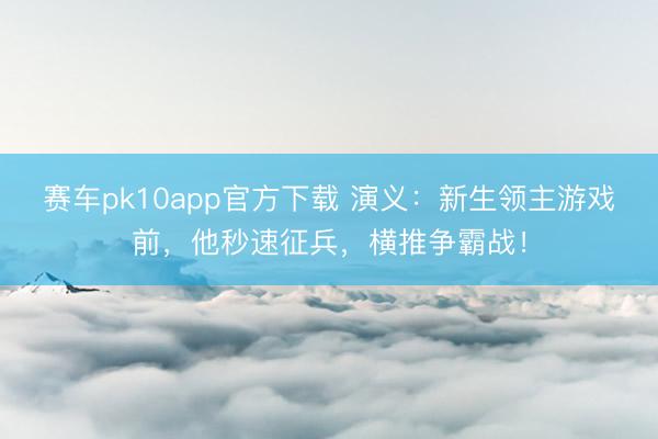 赛车pk10app官方下载 演义：新生领主游戏前，他秒速征兵，横推争霸战！