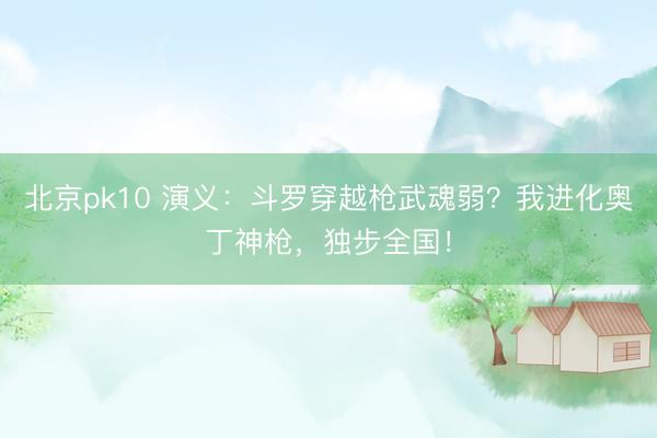 北京pk10 演义：斗罗穿越枪武魂弱？我进化奥丁神枪，独步全国！