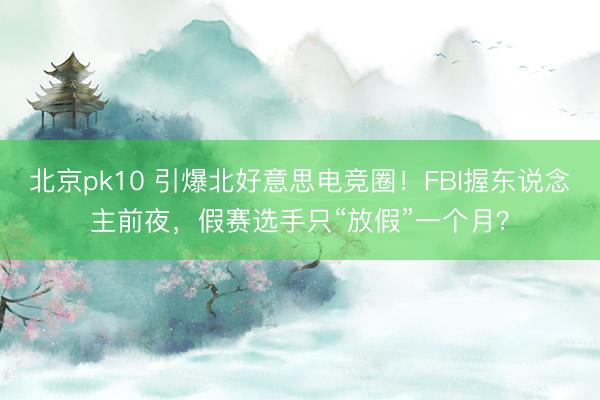 北京pk10 引爆北好意思电竞圈！FBI握东说念主前夜，假赛选手只“放假”一个月？