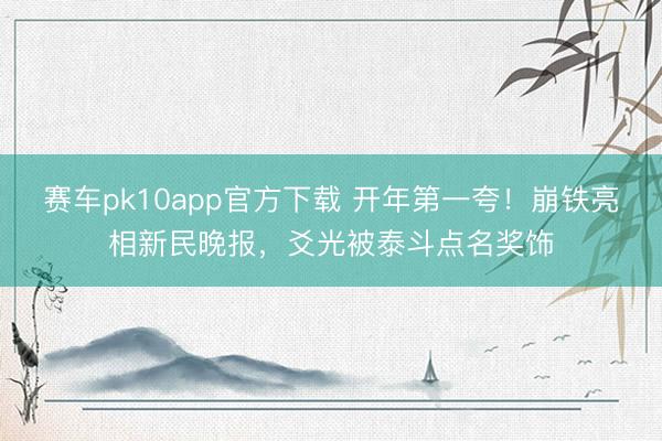 赛车pk10app官方下载 开年第一夸！崩铁亮相新民晚报，爻光被泰斗点名奖饰