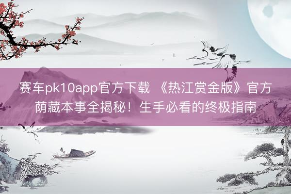 赛车pk10app官方下载 《热江赏金版》官方荫藏本事全揭秘！生手必看的终极指南