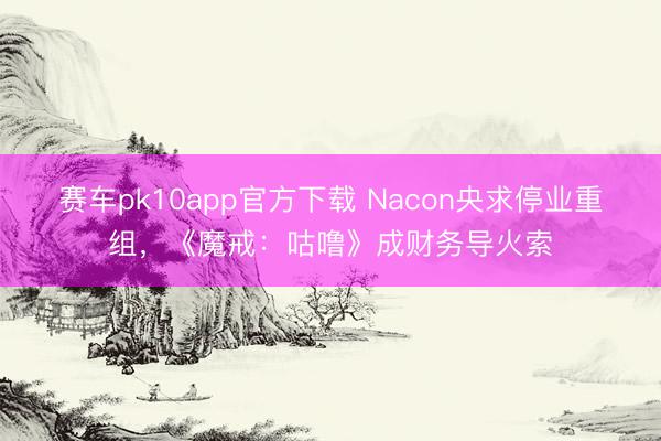 赛车pk10app官方下载 Nacon央求停业重组，《魔戒：咕噜》成财务导火索