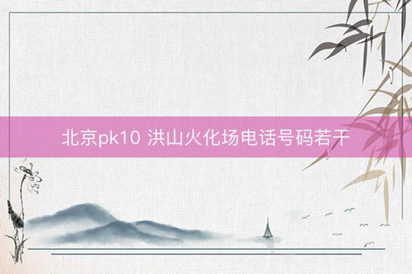 北京pk10 洪山火化场电话号码若干